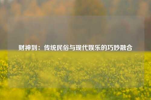 财神到:传统民俗与现代娱乐的巧妙融合