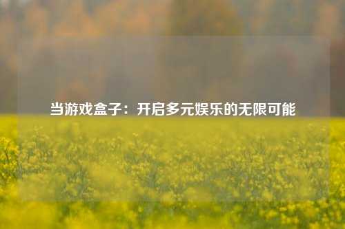 当游戏盒子:开启多元娱乐的无限可能