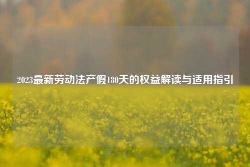 2023最新劳动法产假180天的权益解读与适用指引